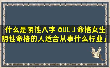 什么是阴性八字 🐝 命格女生「阴性命格的人适合从事什么行业」